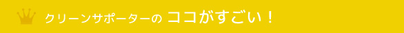 クリーンサポーターのココがすごい！