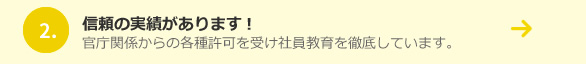 信頼の実績があります!官庁関係からの各種許可を受け社員教育を徹底しています。